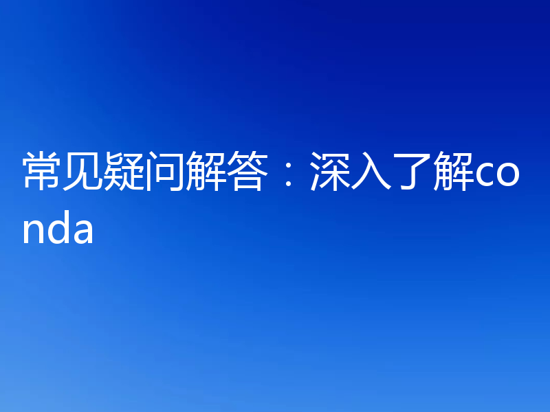 常见疑问解答：深入了解conda