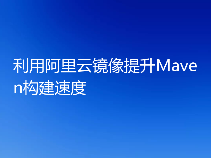 利用阿里云镜像提升Maven构建速度