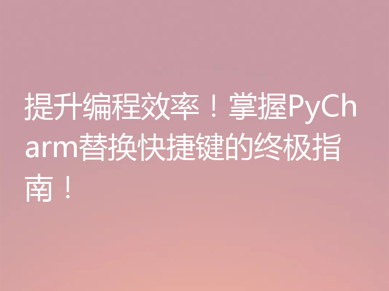 提升编程效率！掌握PyCharm替换快捷键的终极指南！