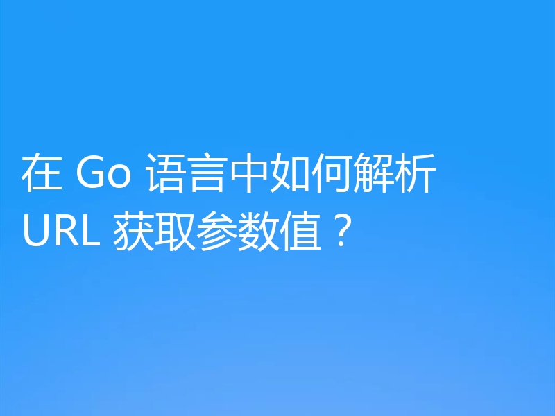 在 Go 语言中如何解析 URL 获取参数值？
