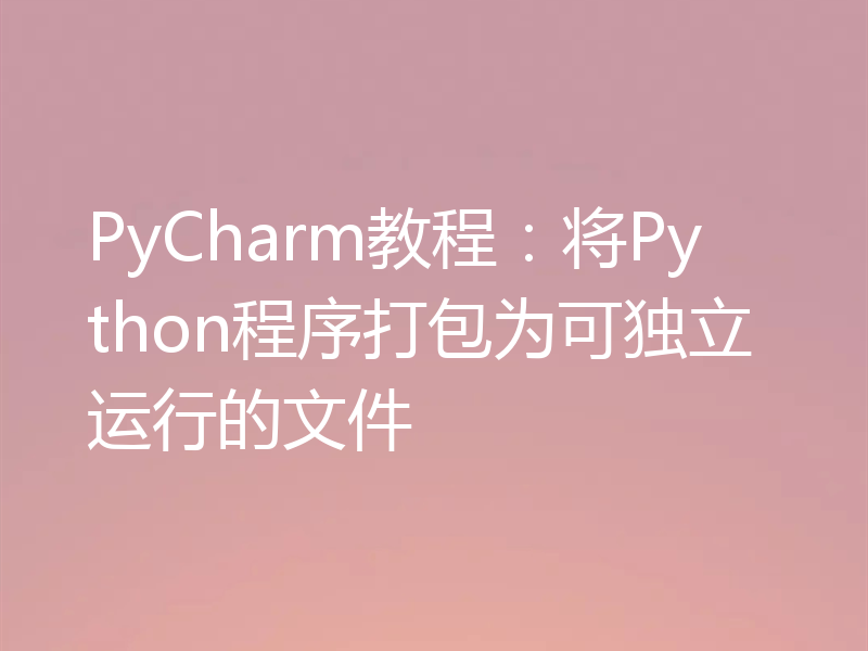 PyCharm教程：将Python程序打包为可独立运行的文件