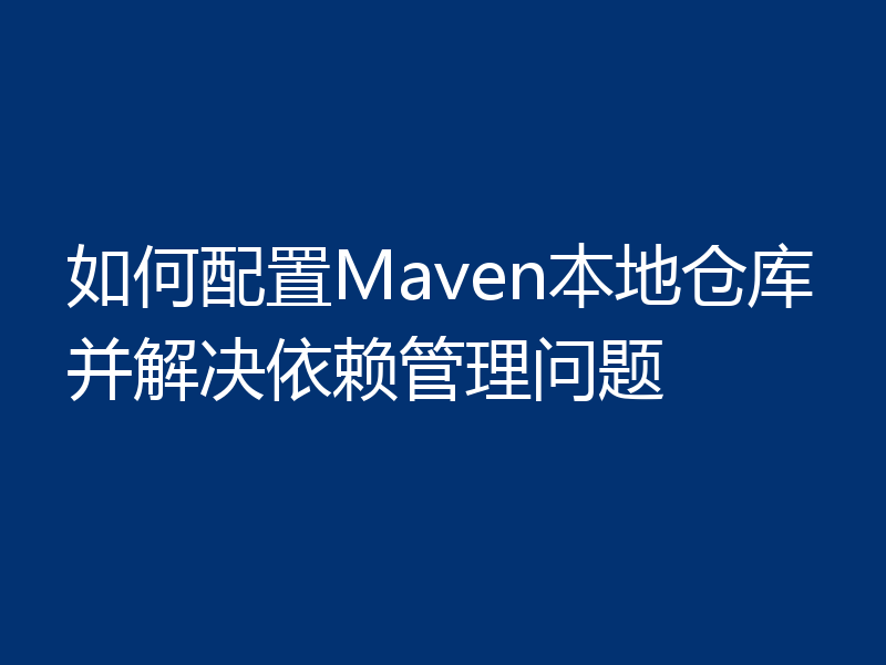 如何配置Maven本地仓库并解决依赖管理问题
