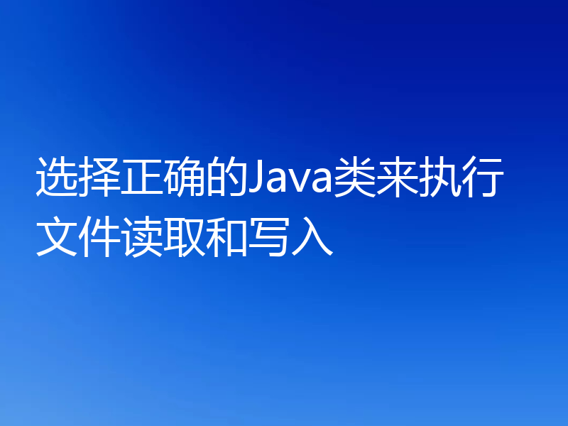 选择正确的Java类来执行文件读取和写入