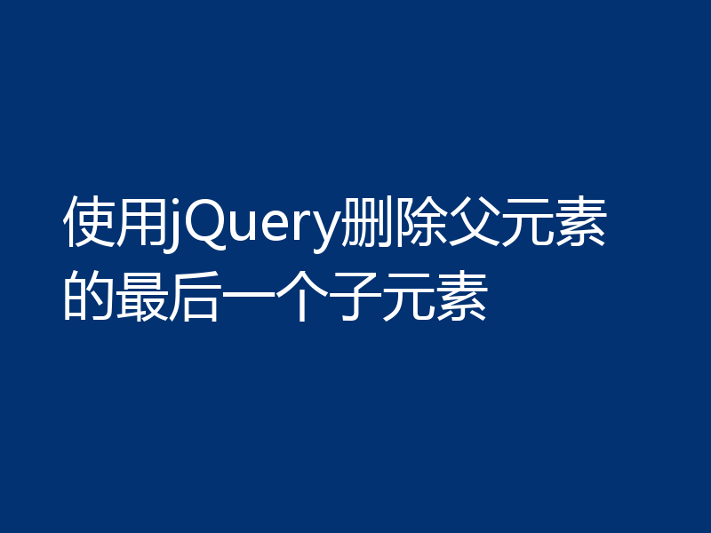 使用jQuery删除父元素的最后一个子元素