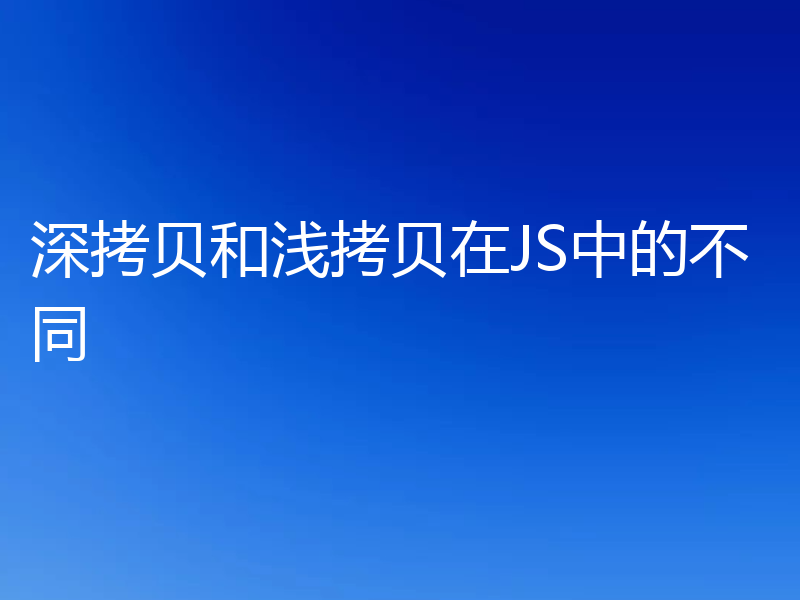 深拷贝和浅拷贝在JS中的不同