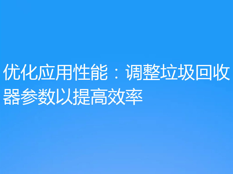 优化应用性能：调整垃圾回收器参数以提高效率
