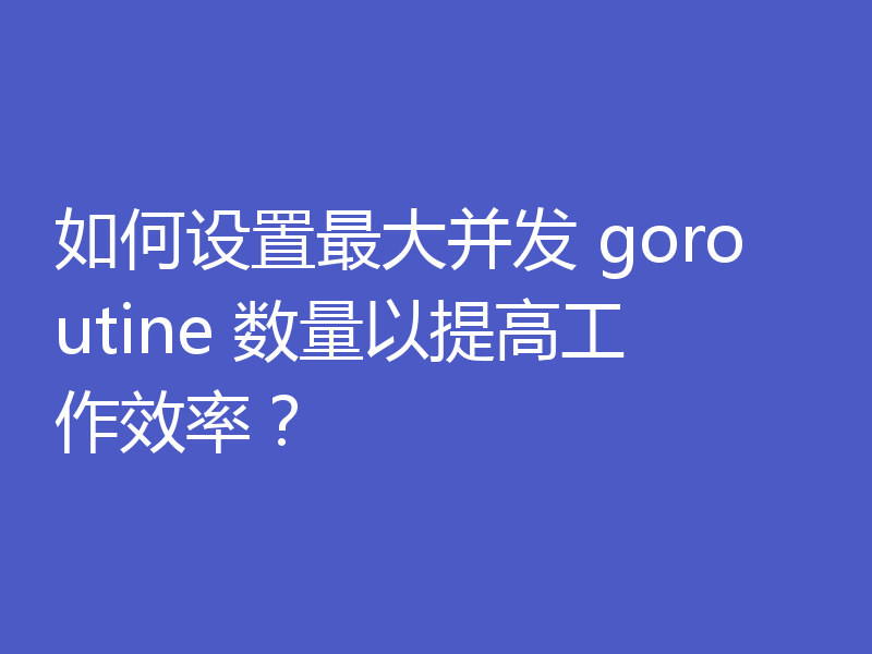 如何设置最大并发 goroutine 数量以提高工作效率？