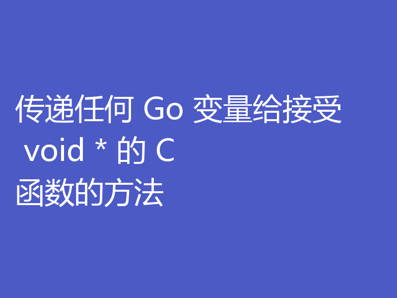 传递任何 Go 变量给接受 void * 的 C 函数的方法