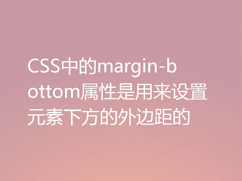 CSS中的margin-bottom属性是用来设置元素下方的外边距的