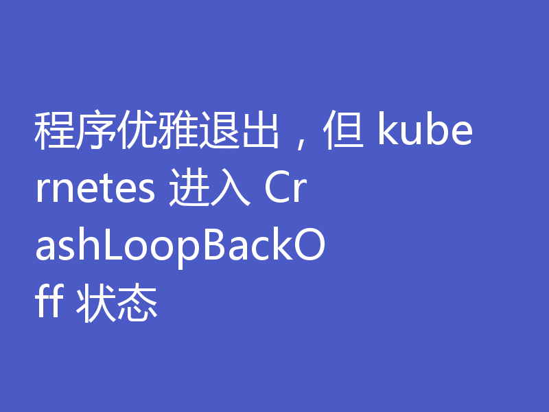 程序优雅退出，但 kubernetes 进入 CrashLoopBackOff 状态