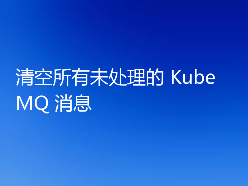 清空所有未处理的 KubeMQ 消息