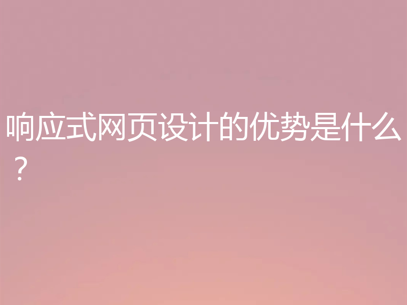 响应式网页设计的优势是什么？