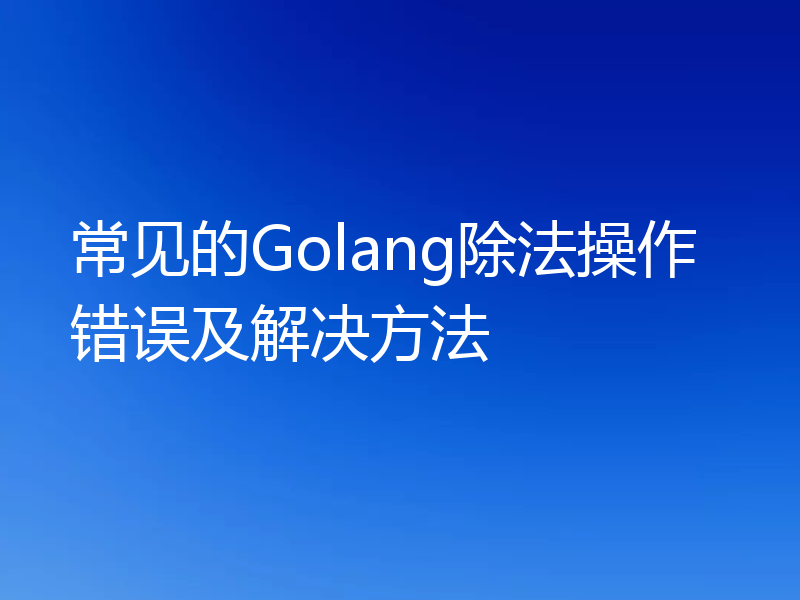 常见的Golang除法操作错误及解决方法