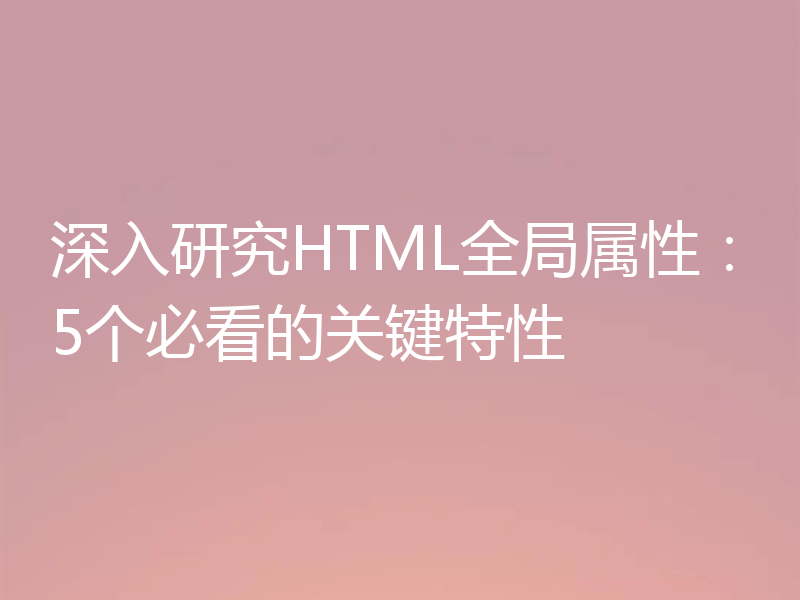 深入研究HTML全局属性：5个必看的关键特性