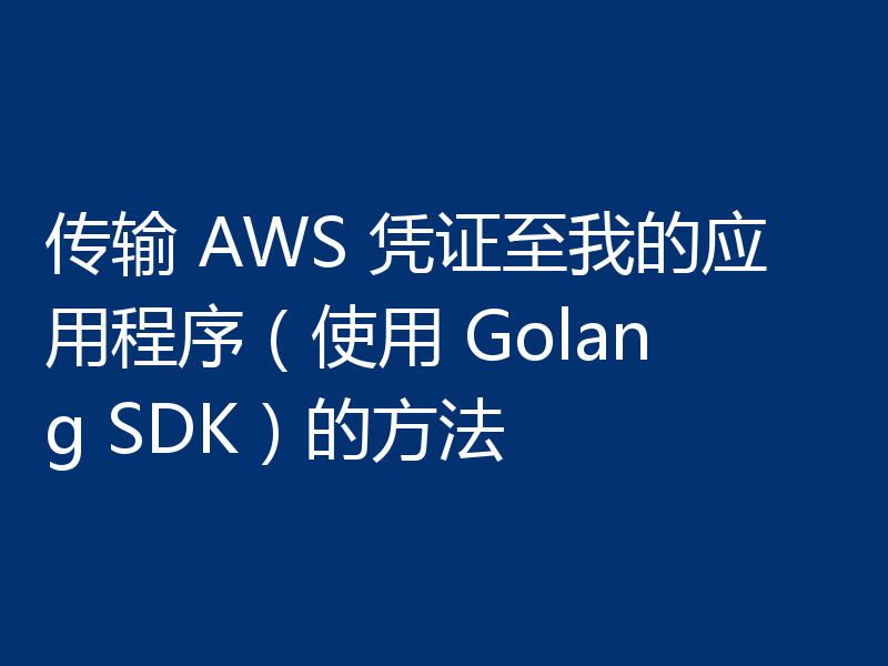 传输 AWS 凭证至我的应用程序（使用 Golang SDK）的方法