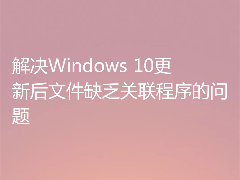 解决Windows 10更新后文件缺乏关联程序的问题