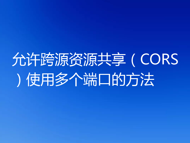 允许跨源资源共享（CORS）使用多个端口的方法