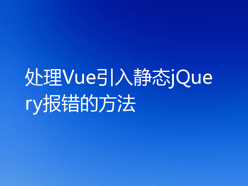 处理Vue引入静态jQuery报错的方法