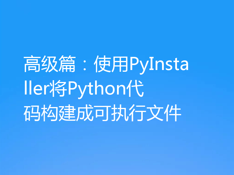 高级篇：使用PyInstaller将Python代码构建成可执行文件