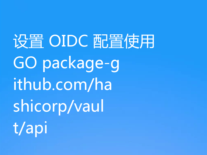 设置 OIDC 配置使用 GO package-github.com/hashicorp/vault/api