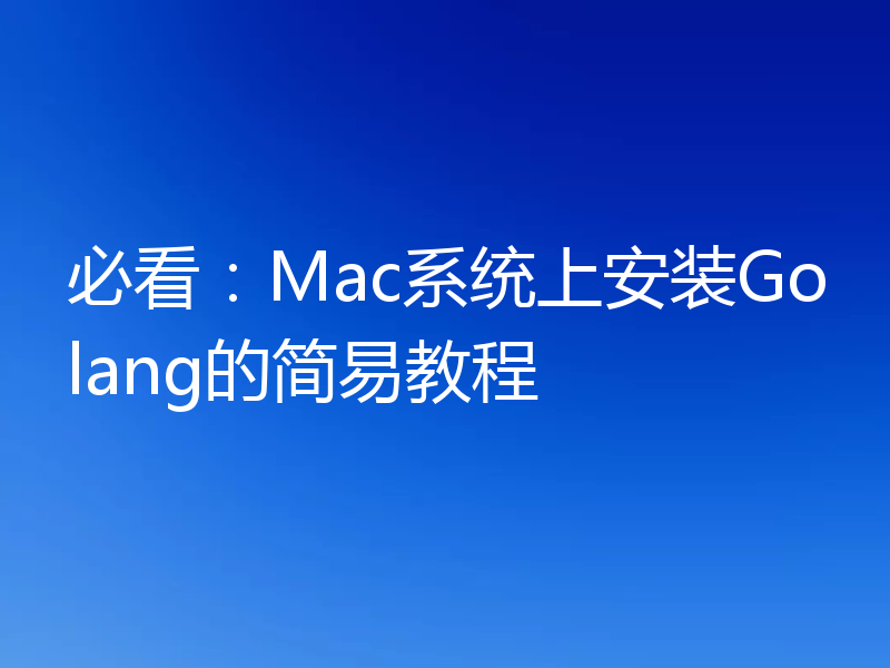 必看：Mac系统上安装Golang的简易教程