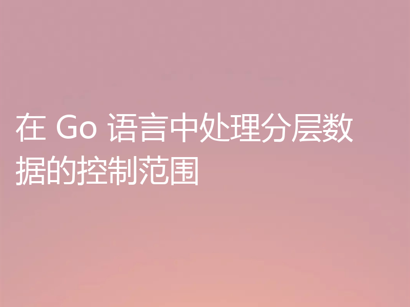 在 Go 语言中处理分层数据的控制范围
