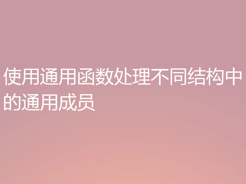 使用通用函数处理不同结构中的通用成员