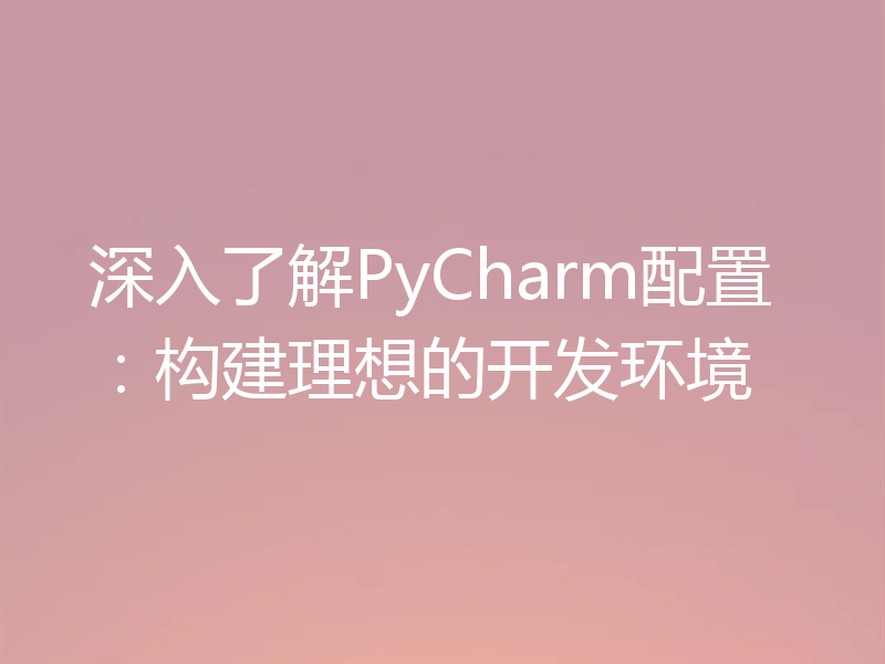 深入了解PyCharm配置：构建理想的开发环境