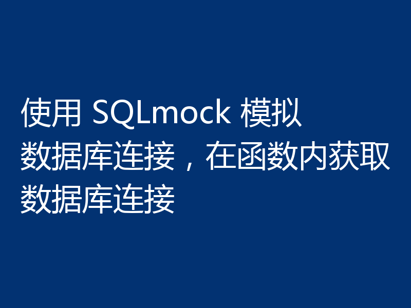 使用 SQLmock 模拟数据库连接，在函数内获取数据库连接