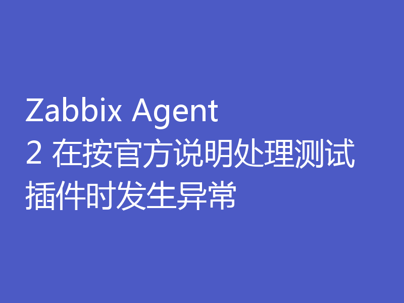 Zabbix Agent 2 在按官方说明处理测试插件时发生异常