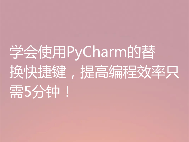 学会使用PyCharm的替换快捷键，提高编程效率只需5分钟！
