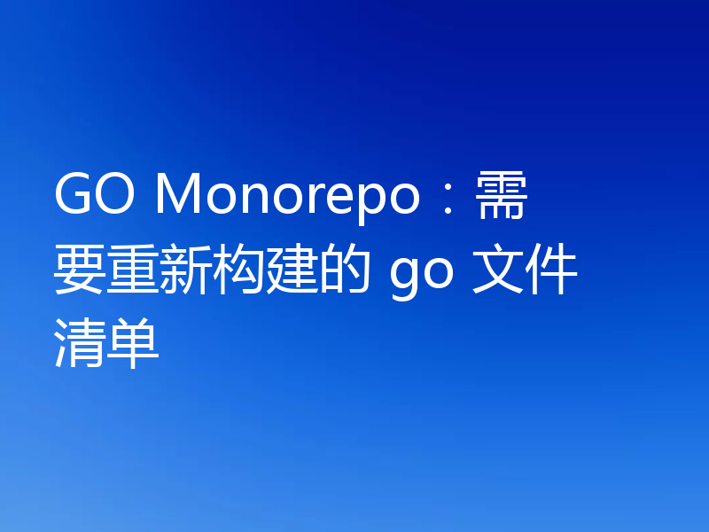 GO Monorepo：需要重新构建的 go 文件清单