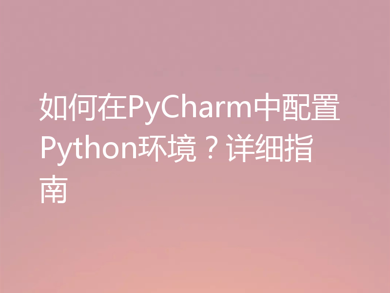如何在PyCharm中配置Python环境？详细指南
