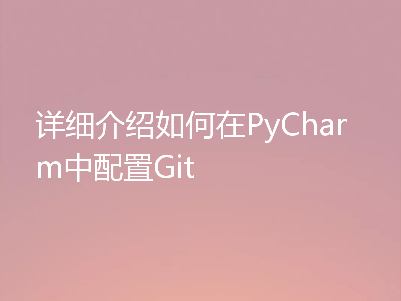 详细介绍如何在PyCharm中配置Git