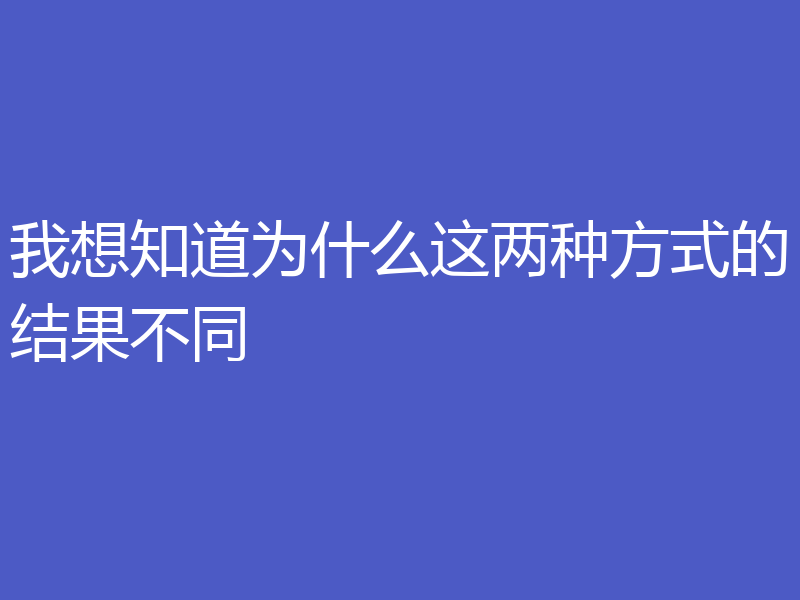 我想知道为什么这两种方式的结果不同