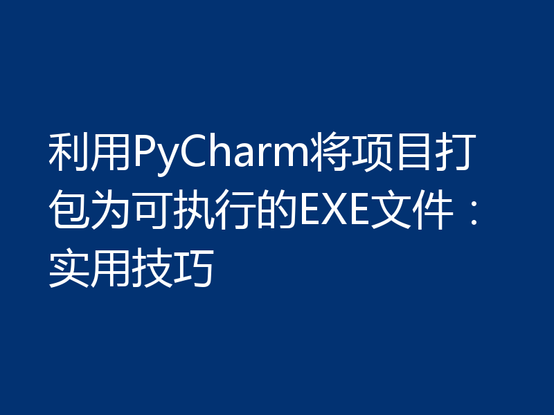 利用PyCharm将项目打包为可执行的EXE文件：实用技巧