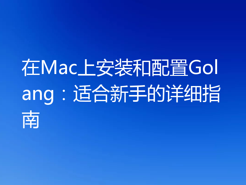在Mac上安装和配置Golang：适合新手的详细指南