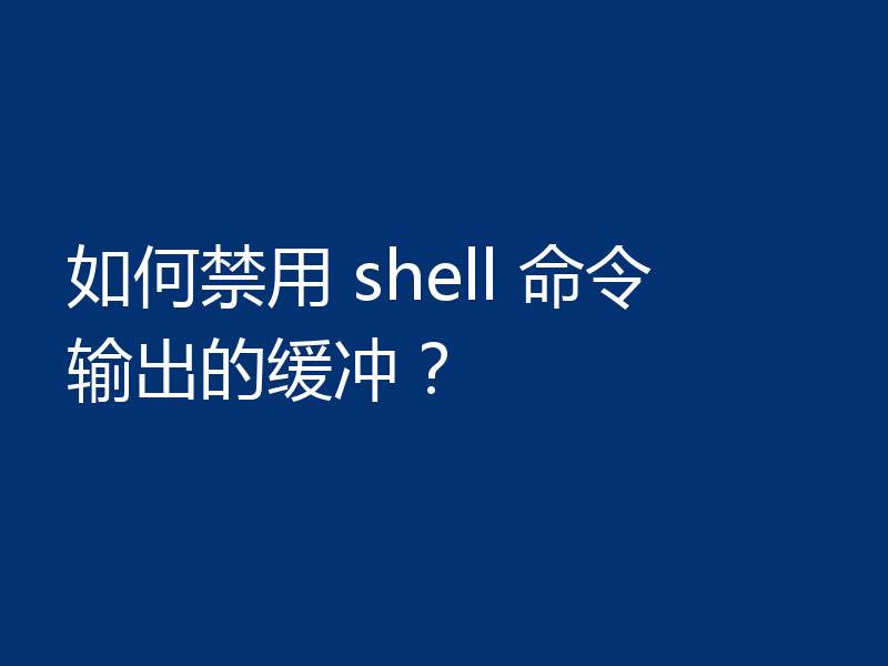 如何禁用 shell 命令输出的缓冲？