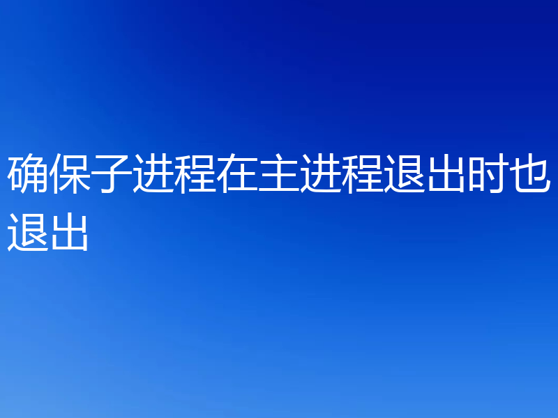 确保子进程在主进程退出时也退出