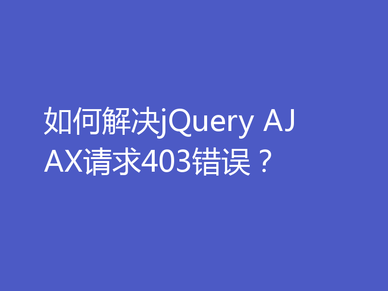 如何解决jQuery AJAX请求403错误？