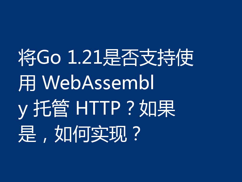 将Go 1.21是否支持使用 WebAssembly 托管 HTTP？如果是，如何实现？