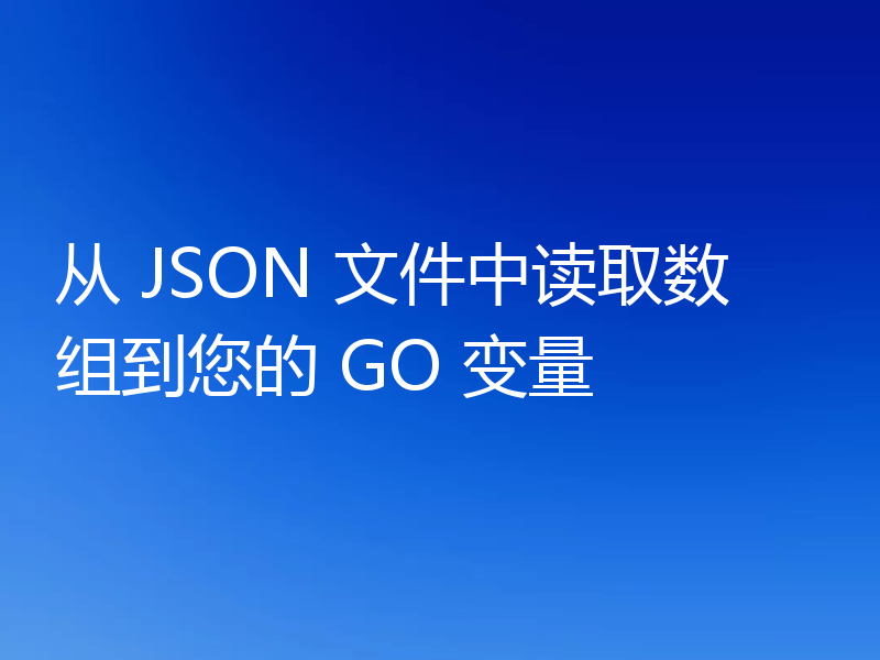 从 JSON 文件中读取数组到您的 GO 变量