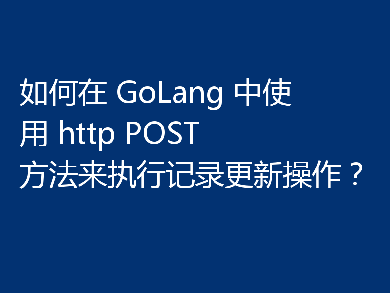 如何在 GoLang 中使用 http POST 方法来执行记录更新操作？