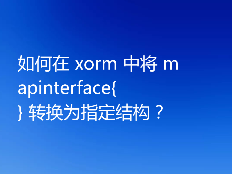 如何在 xorm 中将 mapinterface{} 转换为指定结构？