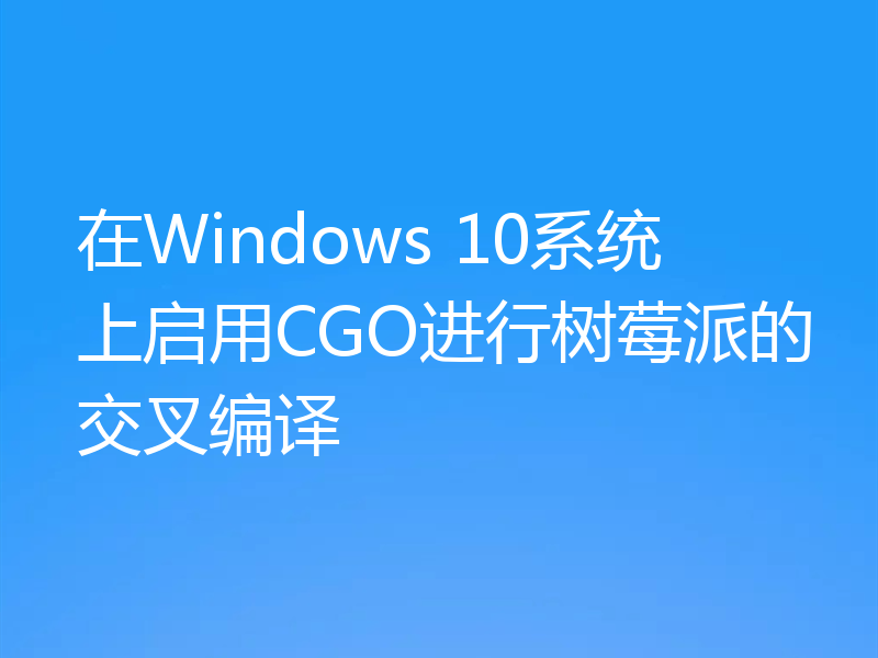在Windows 10系统上启用CGO进行树莓派的交叉编译