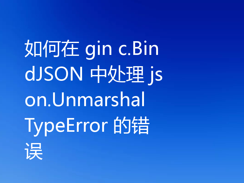 如何在 gin c.BindJSON 中处理 json.UnmarshalTypeError 的错误