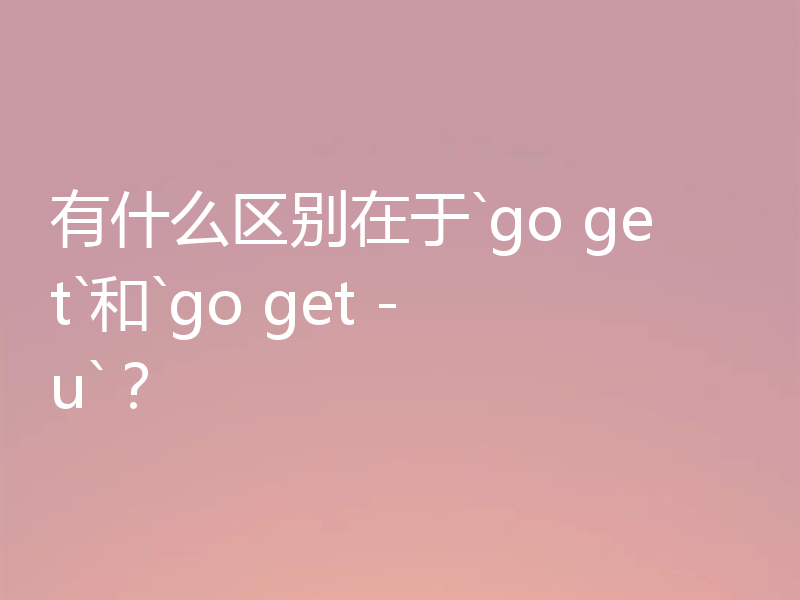 有什么区别在于`go get`和`go get -u`？