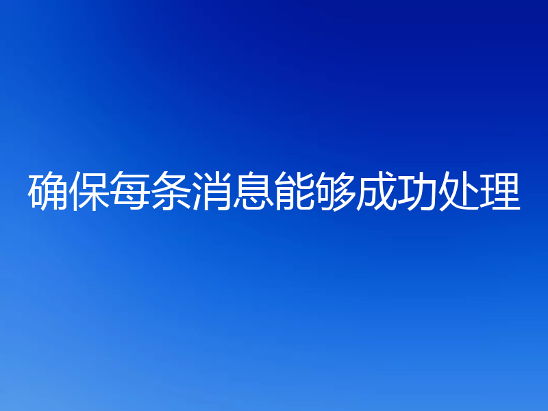 确保每条消息能够成功处理