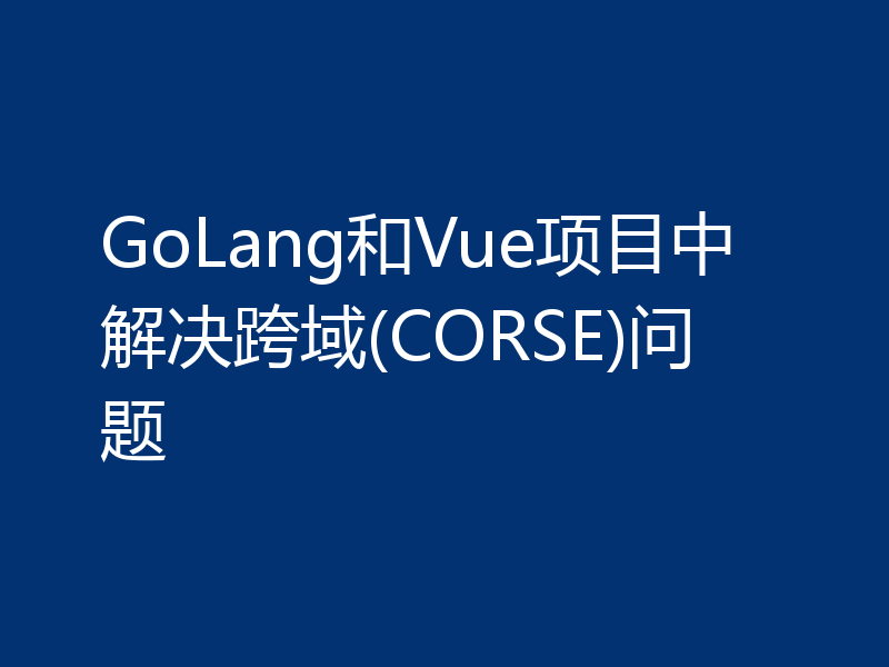 GoLang和Vue项目中解决跨域(CORSE)问题