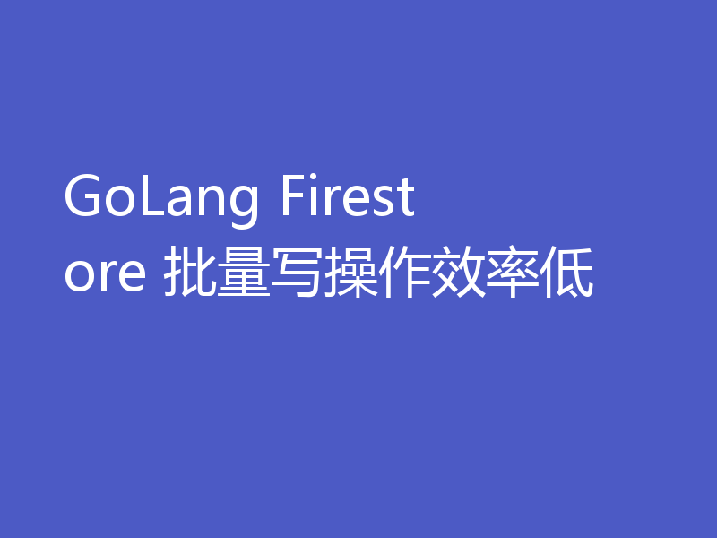 GoLang Firestore 批量写操作效率低